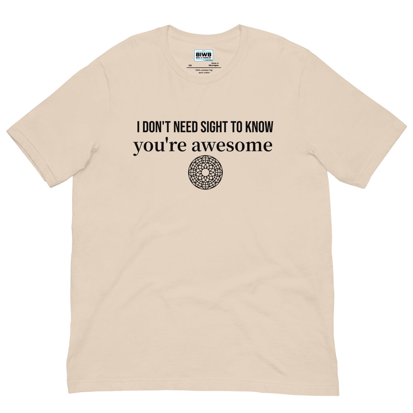 T-shirt with the phrase “I DON’T NEED SIGHT TO KNOW you’re awesome” printed in black on the front. Below the text is a small black circular mandala-like graphic. This t-shirt is everything you've dreamed of and more. It feels soft and lightweight, with the right amount of stretch. It's comfortable and flattering for all.